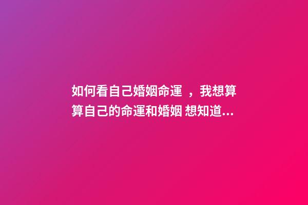 如何看自己婚姻命運，我想算算自己的命運和婚姻 想知道自己的婚姻命運如何，我想知道我的命運和婚姻-第1張-觀點-玄機派